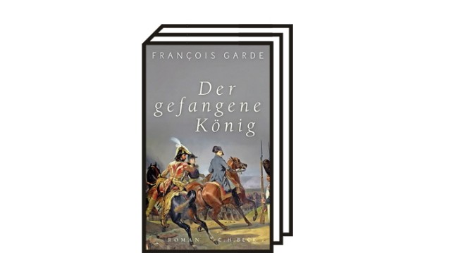 Napoleon-Jahr: François Garde: Der gefangene König. Roman. Aus dem Französischen von Thomas Schultz. C.H. Beck Verlag, München, 2021. 335 Seiten. 23 Euro.